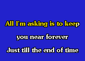 All I'm asking is to keep
you near forever

Just till the end of time