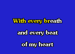 With every breath

and every beat

of my heart