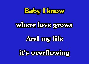 Baby I know

where love grows

And my life

it's overflowing