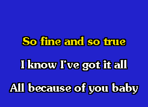 80 fine and so true

I know I've got it all

All because of you baby