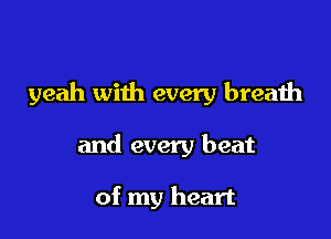 yeah with every breath

and every beat

of my heart