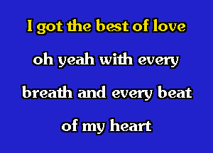 I got the best of love
oh yeah with every
breath and every beat

of my heart