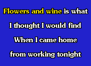 Flowers and wine is what
I thought I would find
When I came home

from working tonight
