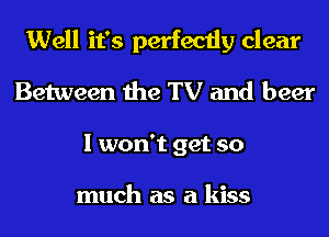 Well it's perfectly clear
Between the TV and beer
I won't get so

much as a kiss