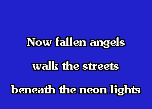 Now fallen angels
walk the streets

beneath the neon lights