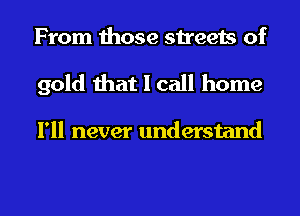 From those streets of
gold that I call home

I'll never understand