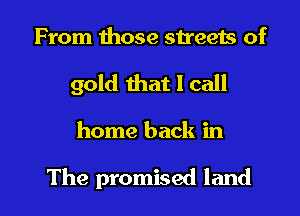 From those streets of
gold that I call

home back in

The promised land I
