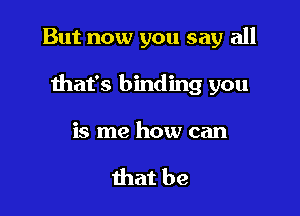 But now you say all

that's binding you

is me how can

that be