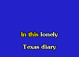 In this lonely

Texas diary