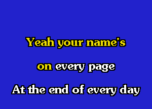 Yeah your name's

on every page

At me end of every day