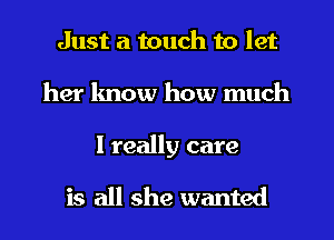Just a touch to let
her know how much

I really care

is all she wanted