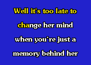 Well it's too late to
change her mind
when you're just a

memory behind her
