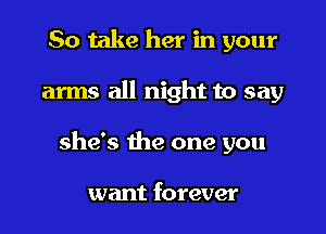 So take her in your

arms all night to say

she's the one you

want forever