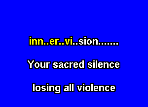 inn..er..vi..sion .......

Your sacred silence

losing all violence