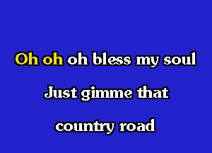 Oh oh oh bless my soul

Just gimme that

country road