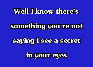 Well I know there's

something you're not
saying I see a secret

in your eyes