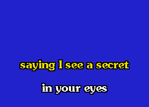 saying 1 see a secret

in your eyes