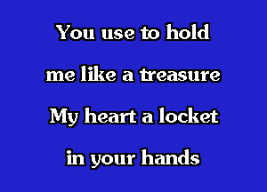 You use to hold

me like a treasure

My heart a locket

in your hands