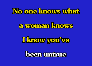 No one lmows what

a woman knows

I know you've

been untrue