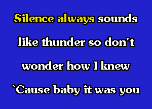 Silence always sounds
like thunder so don't
wonder how I knew

Cause baby it was you