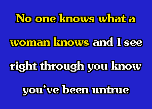 No one knows what a
woman knows and I see
right through you know

you've been untrue