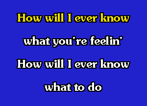 How will I ever know
what you're feelin'

How will 1 ever lmow

what to do I