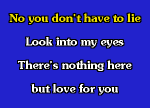 No you don't have to lie
Look into my eyes
There's nothing here

but love for you