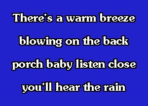 There's a warm breeze
blowing on the back
porch baby listen close

you'll hear the rain