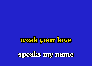 weak your love

speaks my name