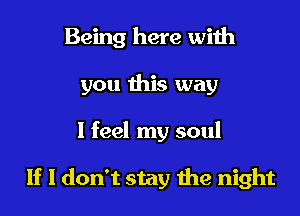 Being here with
you this way

I feel my soul

If I don't stay the night