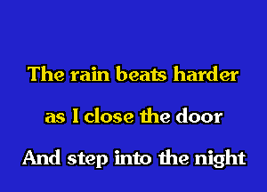 The rain beats harder
as I close the door

And step into the night