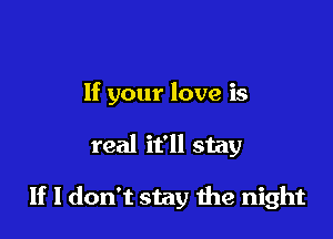 If your love is

real it'll stay

If I don't stay 1119 night