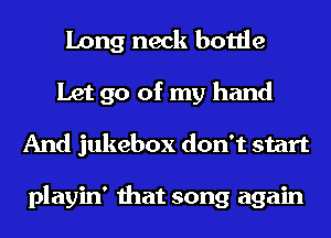 Long neck bottle

Let go of my hand
And jukebox don't start

playin' that song again