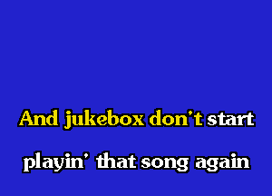 And jukebox don't start

playin' that song again