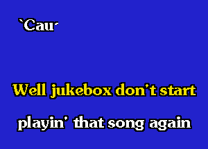 Well jukebox don't start

playin' that song again