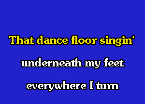 That dance floor singin'
underneath my feet

everywhere I turn