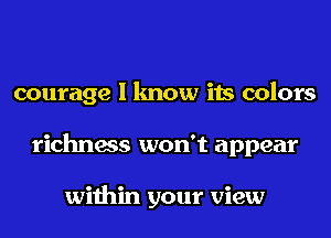 courage I know its colors
richness won't appear

within your view