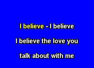 I believe - I believe

I believe the love you

talk about with me