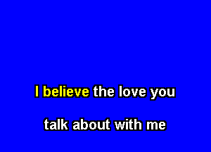 I believe the love you

talk about with me