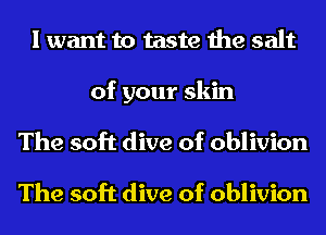 I want to taste the salt
of your skin
The soft dive of oblivion

The soft dive of oblivion