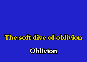 The soft dive of oblivion

Oblivion