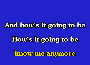 And how's it going to be
How's it going to be

know me anymore