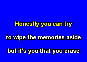 Honestly you can try

to wipe the memories aside

but it's you that you erase