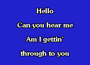 Hello

Can you hear me

Am I gettin'

through to you