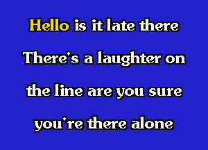 Hello is it late there
There's a laughter on
the line are you sure

you're there alone