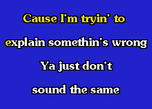 Cause I'm tryin' to
explain somethin's wrong
Ya just don't

sound the same