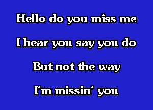 Hello do you miss me

lhear you say you do

But not the way

I'm missin' you