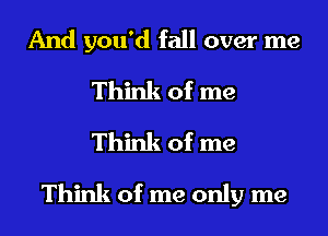 And you'd fall over me
Think of me
Think of me

Think of me only me