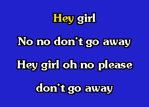 Hey girl
No no don't go away

Hey girl oh no please

don't go away