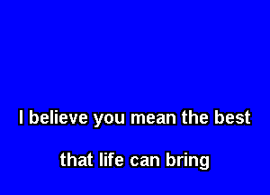 I believe you mean the best

that life can bring